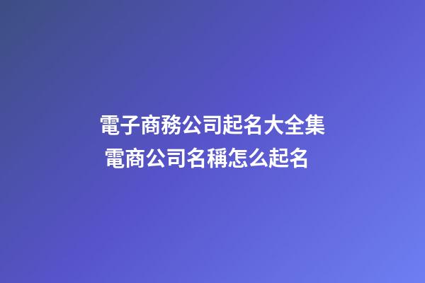 電子商務公司起名大全集 電商公司名稱怎么起名-第1張-公司起名-玄機派